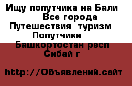 Ищу попутчика на Бали!!! - Все города Путешествия, туризм » Попутчики   . Башкортостан респ.,Сибай г.